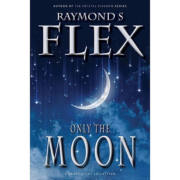 Only The Moon: A Short Story Collection (Fantasy Short Stories, #1), Raymond S Flex