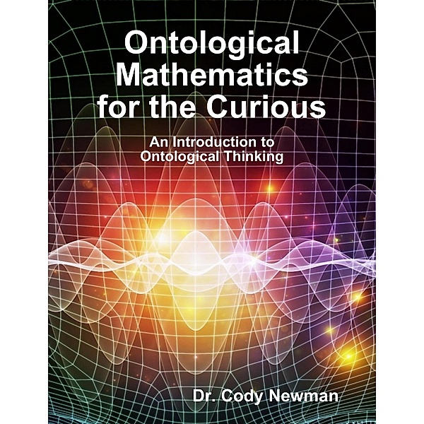 Ontological Mathematics for the Curious: An Introduction to Ontological Thinking, Cody Newman