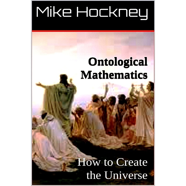Ontological Mathematics: How to Create the Universe (The Ontological Mathematics and Ontics Series, #1) / The Ontological Mathematics and Ontics Series, Mike Hockney