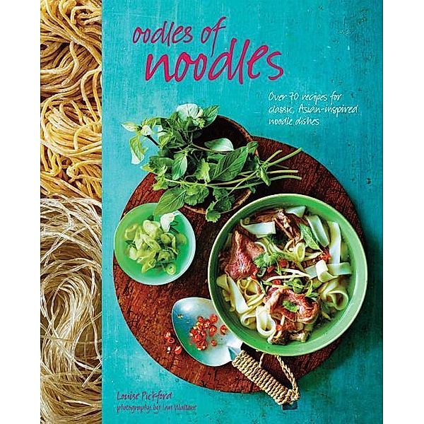 Oodles of Noodles: Over 70 Recipes for Classic and Asian-Inspired Noodle Dishes, Louise Pickford