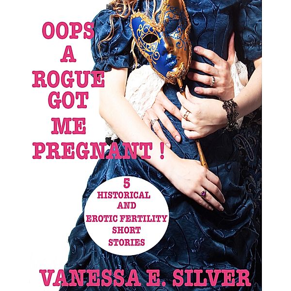 Oops A Rogue Got Me Pregnant!  - 5 Historical And Erotic Fertility Short Stories, Vanessa E Silver