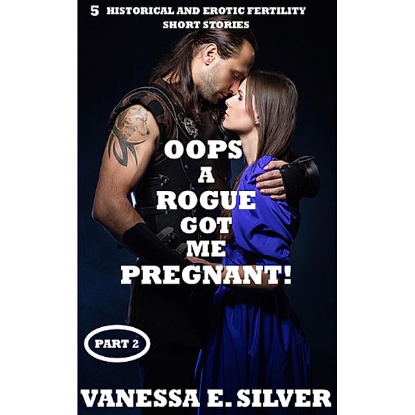 Oops A Rogue Got Me Pregnant!  Part 2 - 5 Historical AND Erotic Fertility Short Stories, Vanessa E Silver