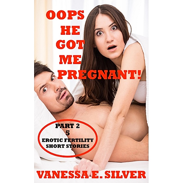 Oops He Got Me Pregnant! Part 2 - 5 Erotic Fertility Short Stories, Vanessa E Silver