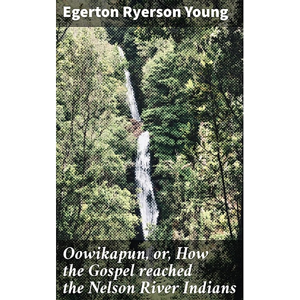 Oowikapun, or, How the Gospel reached the Nelson River Indians, Egerton Ryerson Young