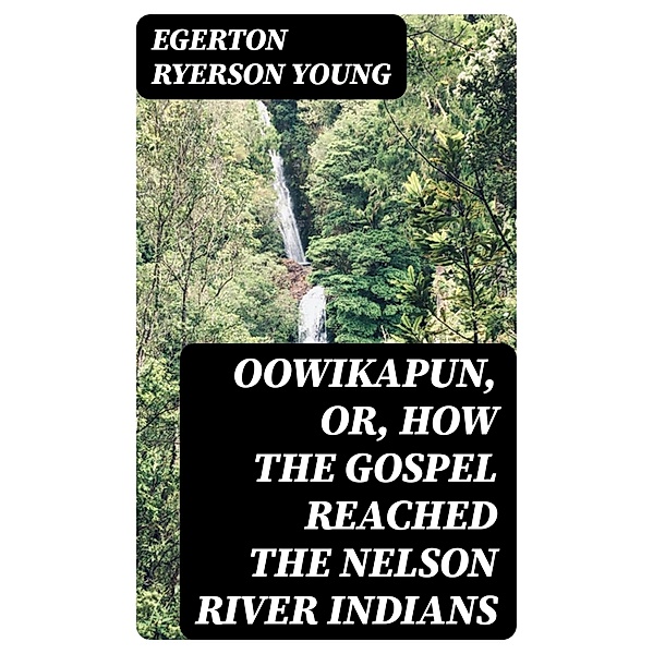 Oowikapun, or, How the Gospel reached the Nelson River Indians, Egerton Ryerson Young