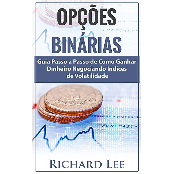 Opções Binárias: Guia Passo a Passo de Como Ganhar Dinheiro Negociando Índices de Volatilidade, Richard Lee