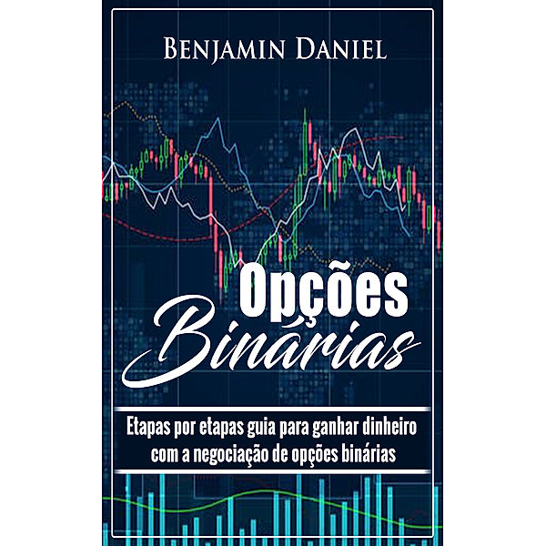 Opções binárias: Guia passo a passo para ganhar dinheiro com investimento em opções binárias, Benjamin Daniel