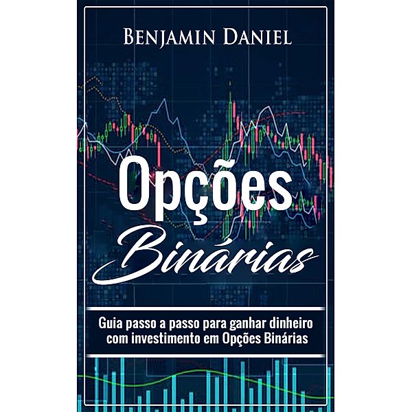 Opções Binárias: Guia passo a passo para ganhar dinheiro com investimento em opções binárias, Benjamin Daniel