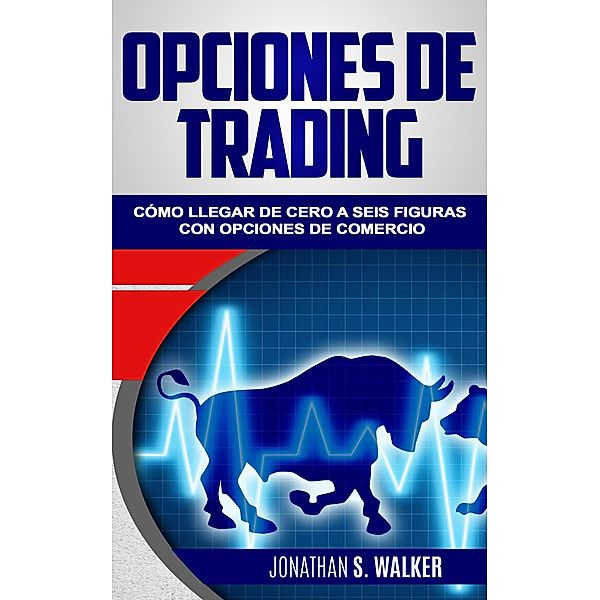 Opciones de trading: Cómo llegar de cero a seis figuras con opciones de comercio, Jonathan S. Walker