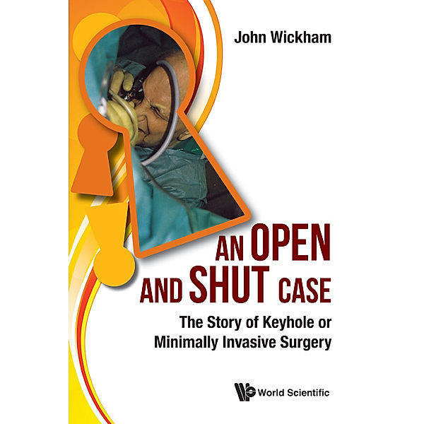 Open And Shut Case, An: The Story Of Keyhole Or Minimally Invasive Surgery, John Wickham