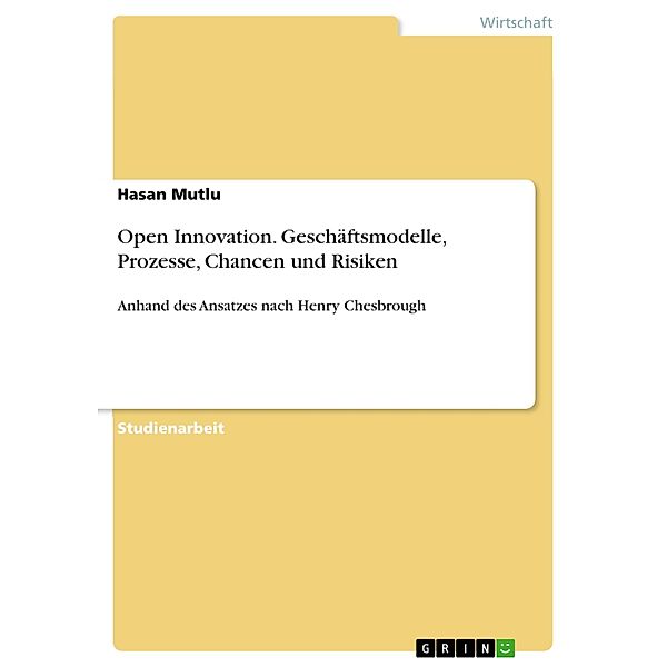 Open Innovation. Geschäftsmodelle, Prozesse, Chancen und Risiken, Hasan Mutlu