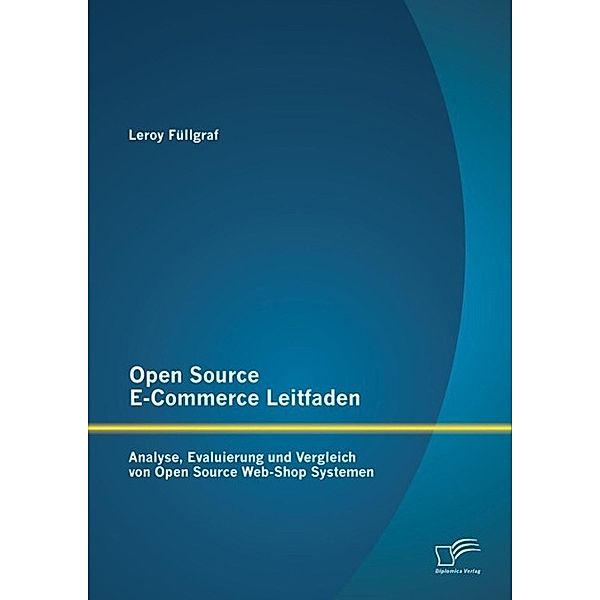 Open Source E-Commerce Leitfaden: Analyse, Evaluierung und Vergleich von Open Source Web-Shop Systemen, Leroy Füllgraf