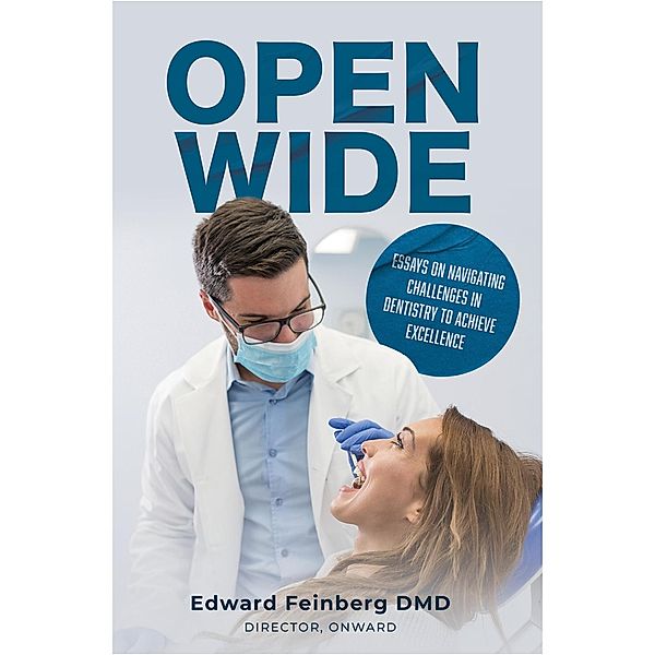 Open Wide:  Essays on Navigating Challenges in Dentistry to Achieve Excellence, Edward Feinberg Dmd