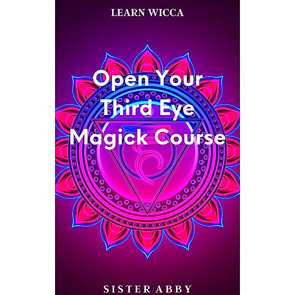 Open Your Third Eye Magick Course (Learn Wicca, #3) / Learn Wicca, Sister Abby