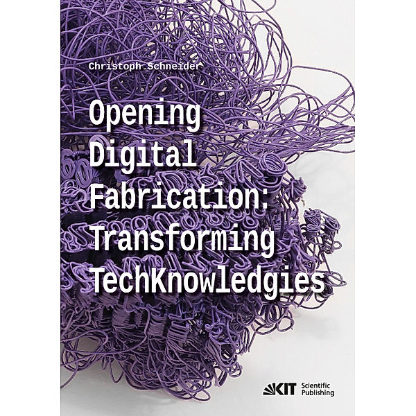 Opening digital fabrication: transforming TechKnowledgies, Christoph Schneider