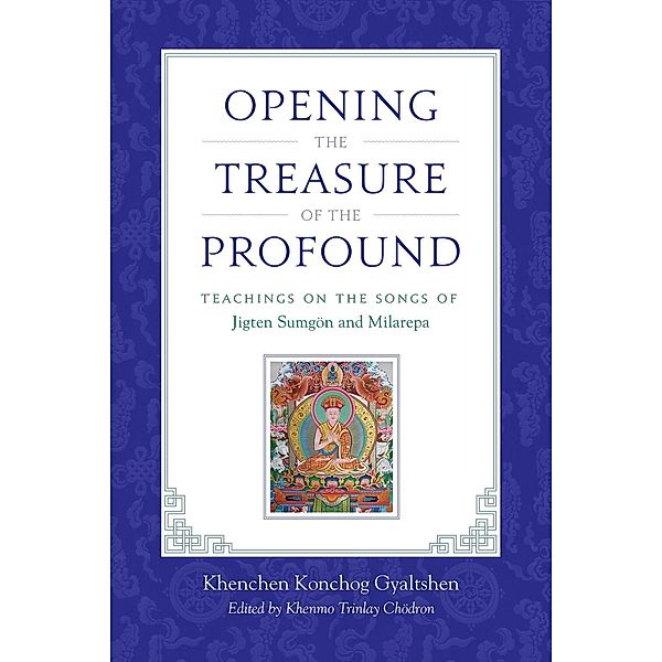 Opening the Treasure of the Profound, Khenchen Konchog Gyaltshen Rinpoche, Milarepa, Jigten Sumgon