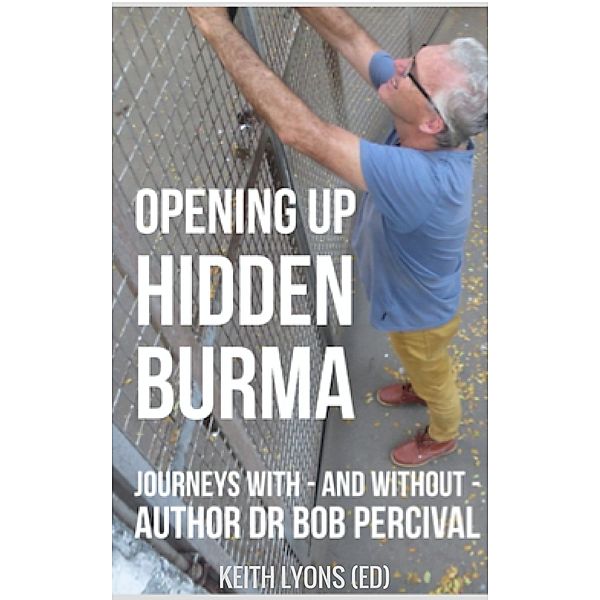 Opening up Hidden Burma: Journeys With - And Without - Author Dr Bob Percival, Keith Lyons (ed) and various authors