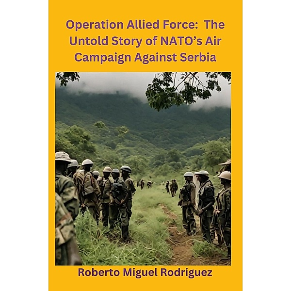 Operation Allied Force: The Untold Story of NATO's Air Campaign Against Serbia, Roberto Miguel Rodriguez