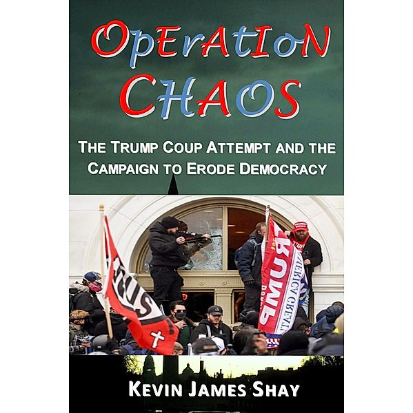 Operation Chaos: The Trump Coup Attempt and the Campaign to Erode Democracy, Kevin James Shay