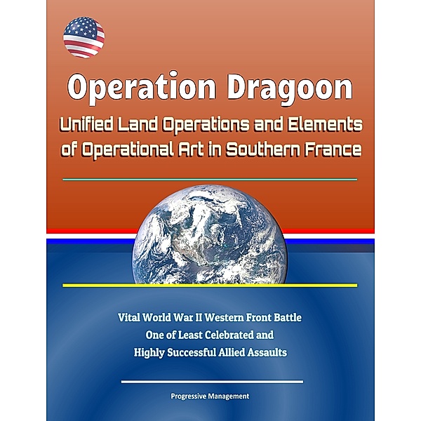 Operation Dragoon: Unified Land Operations and Elements of Operational Art in Southern France - Vital World War II Western Front Battle, One of Least Celebrated and Highly Successful Allied Assaults