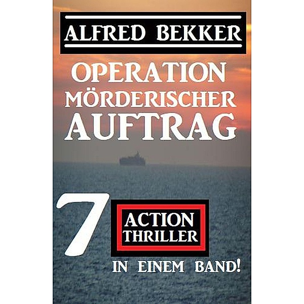Operation Mörderischer Auftrag: 7 Action Thriller in einem Band, Alfred Bekker