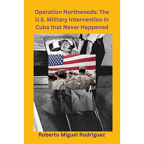 Operation Northwoods: The U.S. Military Intervention in Cuba that Never Happened, Roberto Miguel Rodriguez