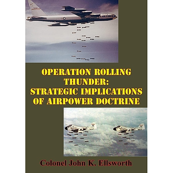 Operation Rolling Thunder: Strategic Implications Of Airpower Doctrine, Colonel John K. Ellsworth