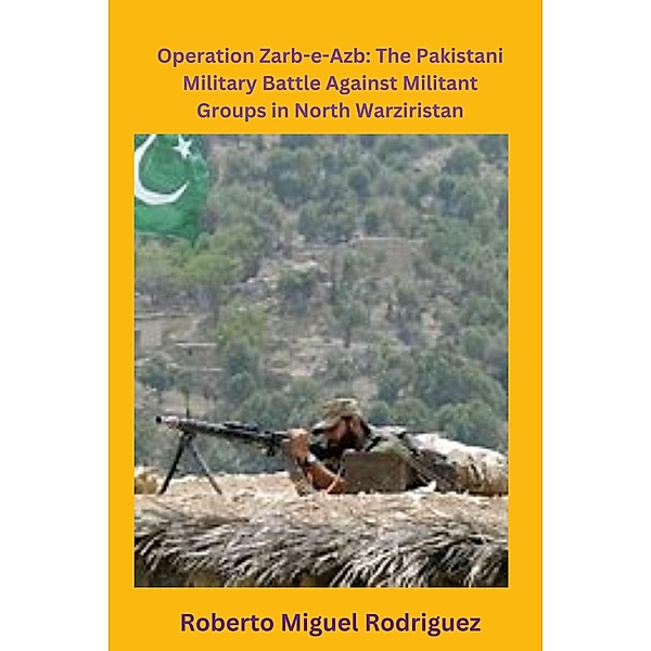 Operation Zarb-e-Arb: The Pakistani Military Battle Against Militant Groups in North Waziristan, Roberto Miguel Rodriguez
