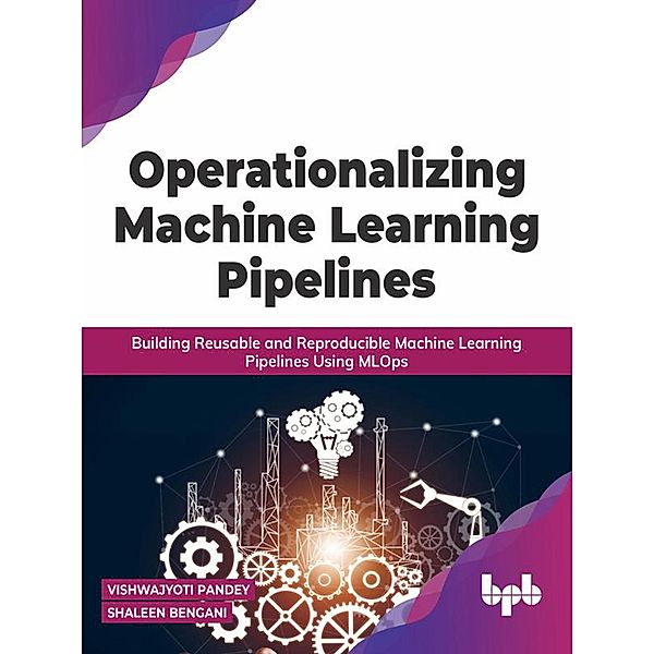 Operationalizing Machine Learning Pipelines: Building Reusable and Reproducible Machine Learning Pipelines Using MLOps, Vishwajyoti Pandey, Shaleen Bengani