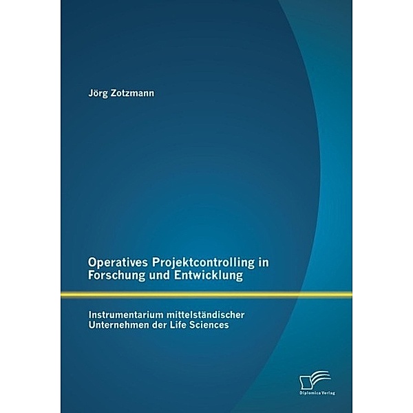 Operatives Projektcontrolling in Forschung und Entwicklung: Instrumentarium mittelständischer Unternehmen der Life Sciences, Jörg Zotzmann