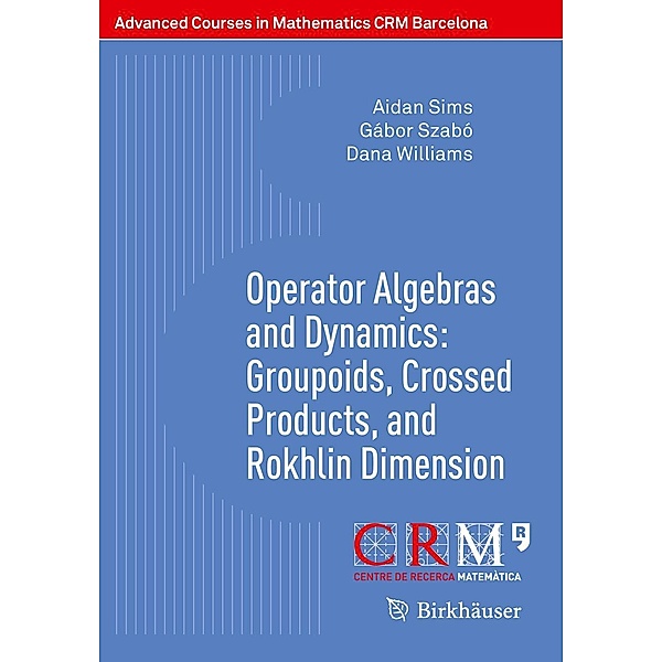 Operator Algebras and Dynamics: Groupoids, Crossed Products, and Rokhlin Dimension / Advanced Courses in Mathematics - CRM Barcelona, Aidan Sims, Gábor Szabó, Dana Williams