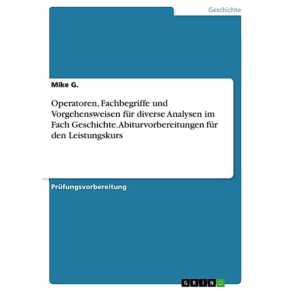 Operatoren, Fachbegriffe und Vorgehensweisen für diverse Analysen im Fach Geschichte. Abiturvorbereitungen für den Leistungskurs, Mike G.