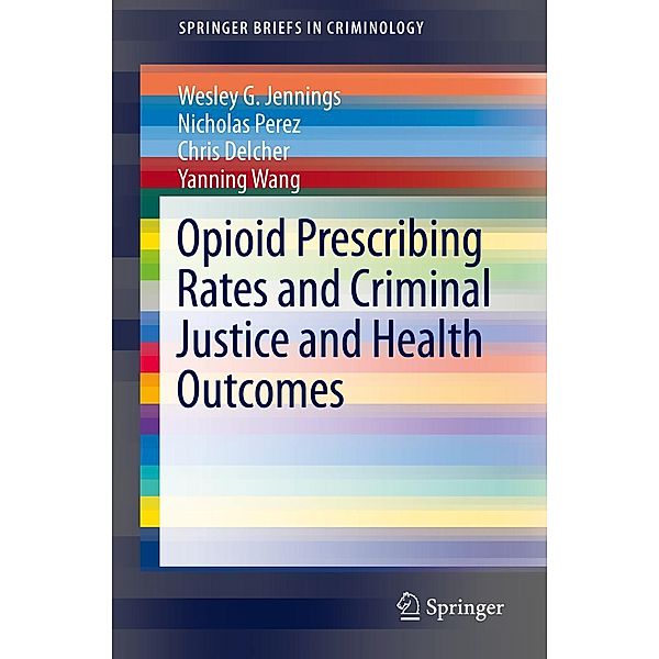 Opioid Prescribing Rates and Criminal Justice and Health Outcomes / SpringerBriefs in Criminology, Wesley G. Jennings, Nicholas Perez, Chris Delcher, Yanning Wang