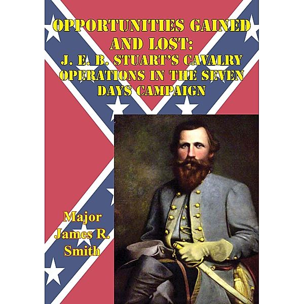 Opportunities Gained And Lost: J. E. B. Stuart's Cavalry Operations In The Seven Days Campaign, Major James R. Smith