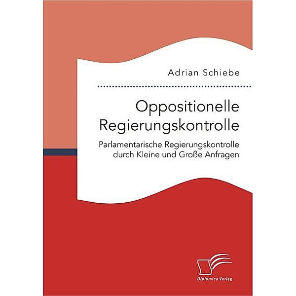 Oppositionelle Regierungskontrolle: Parlamentarische Regierungskontrolle durch Kleine und Große Anfragen, Adrian Schiebe