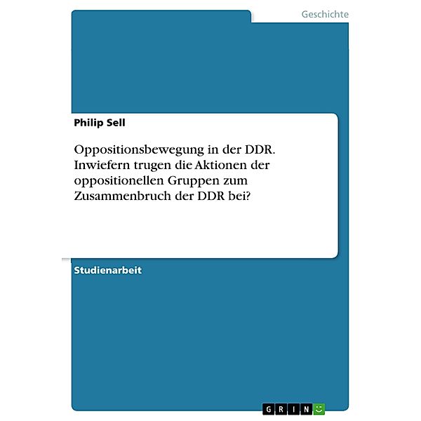 Oppositionsbewegung in der DDR. Inwiefern trugen die Aktionen der oppositionellen Gruppen zum Zusammenbruch der DDR bei?, Philip Sell