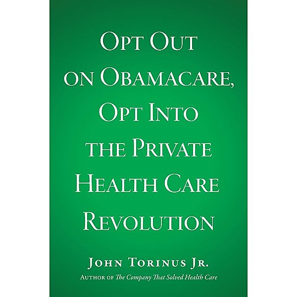 Opt Out on Obamacare, Opt Into the Private Health Care Revolution, John Torinus