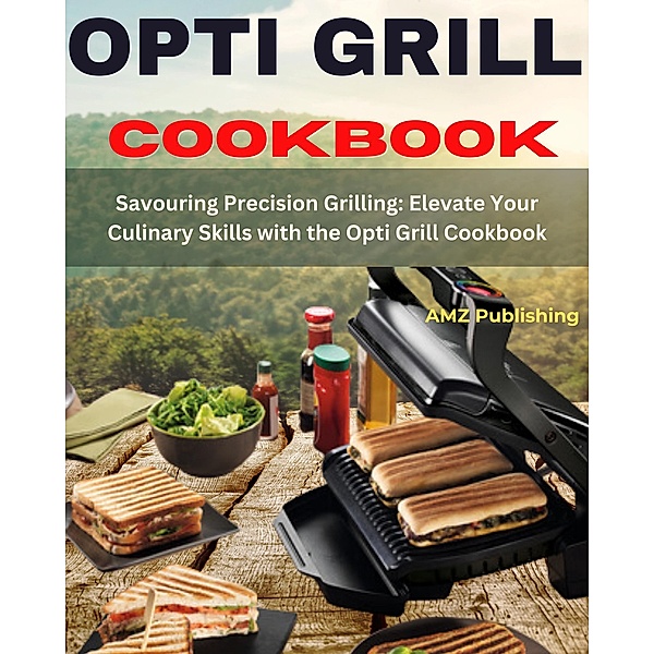 Opti grill Cookbook : Savouring Precision Grilling: Elevate Your Culinary Skills with the Opti Grill Cookbook, Amz Publishing