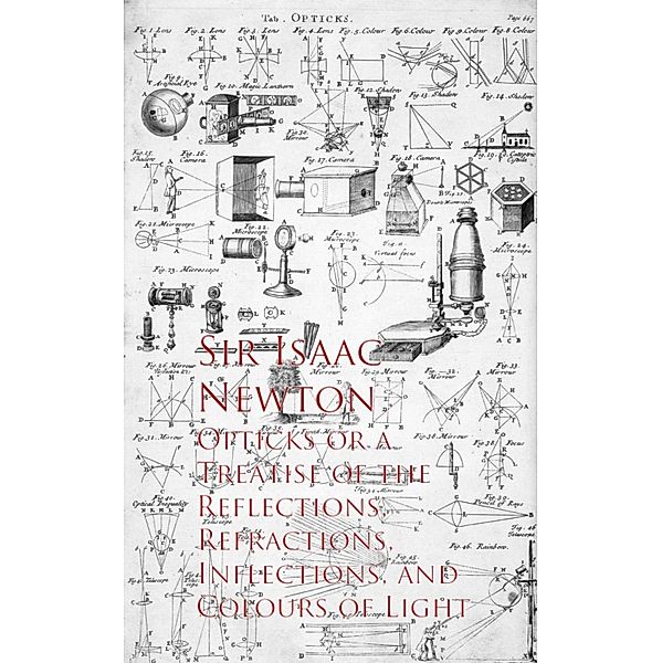 Opticks or a Treatise of the Reflections, Refracections, and Colours of Light, Sir Isaac Newton