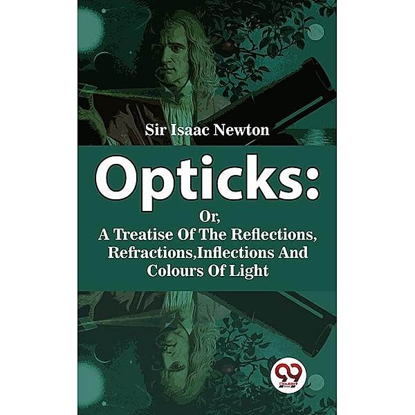 Opticks : Or, A Treatise Of The Reflections, Refractions, Inflections And Colours Of Light, Sir. Isaac Newton