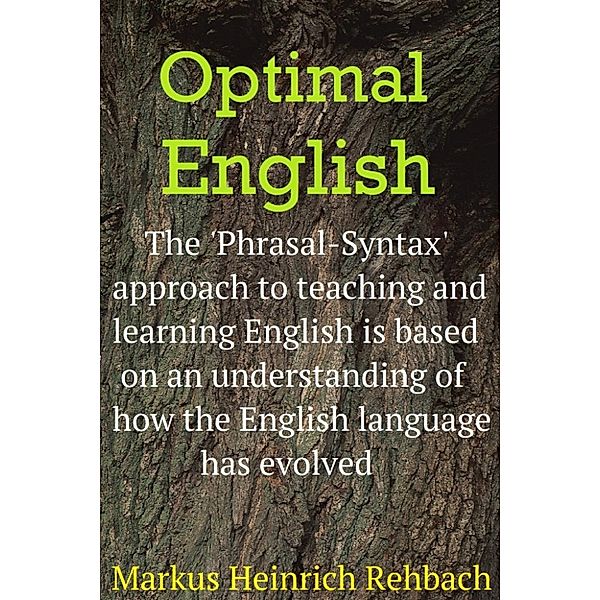 Optimal English: An Understanding Of How The English Language Has Evolved Informs The Optimal, Phrasal Syntax Method For Teaching And Learning English, Markus Heinrich Rehbach