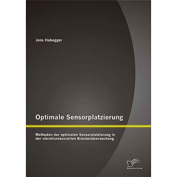 Optimale Sensorplatzierung: Methoden der optimalen Sensorplatzierung in der vibrationsbasierten Brückenüberwachung, Jens Habegger