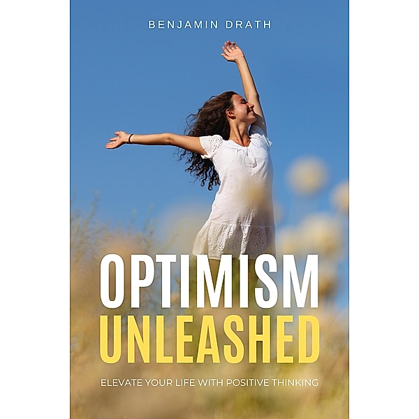 Optimism Unleashed : Elevate your Life with Positive Thinking, Benjamin Drath