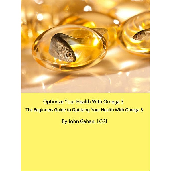 Optimize Your Health With Omega 3: A Beginners Guide to Optimizing Your Health With Omega 3, John Gahan