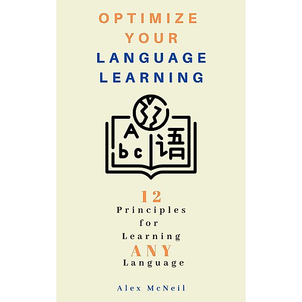 Optimize Your Language Learning: 12 Principles for Learning ANY Language (Language Learning Series, #1) / Language Learning Series, Alex McNeil