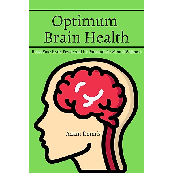 Optimum Brain Health! Boost Your Brain Power And Its Potential For Mental Wellness, Adam Dennis