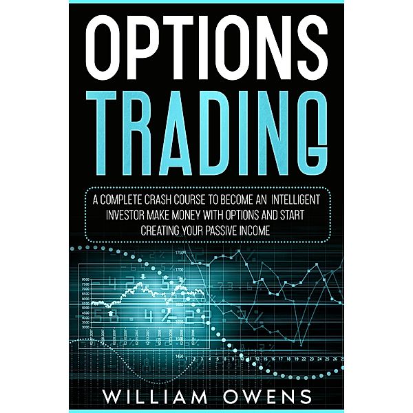 Options Trading: A Complete Crash Course to Become an Intelligent Investor - Make Money with Options and Start Creating Your Passive Income, William Owens