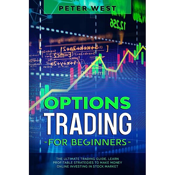 Options Trading for Beginners: The Ultimate Trading Guide. Learn Profitable Strategies to Make Money Online Investing in Stock Market., Peter West