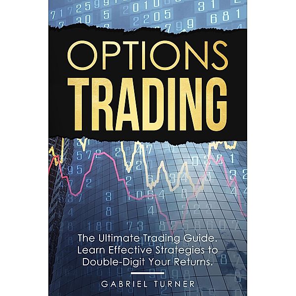 Options Trading: The Ultimate Trading Guide. Learn Effective Strategies to Double-Digit Your Returns., Gabriel Turner