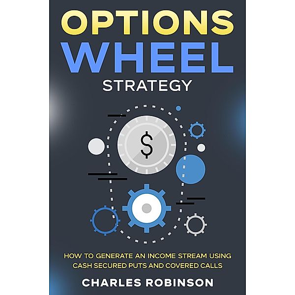 Options Wheel Strategy: How to Generate an Income Stream Using Cash Secured Puts and Covered Calls, Charles Robinson